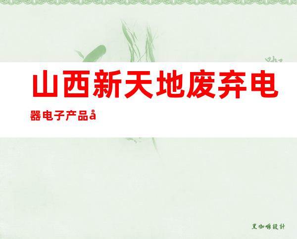 山西新天地废弃电器电子产品回收处理有限公司